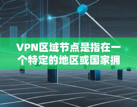 VPN区域节点是指在一个特定的地区或国家拥有VPN服务器的地点。选择和管理这些节点对于配置和使用VPN服务至关重要。以下是一些关键点和步骤，帮助您选择和管理VPN区域节点