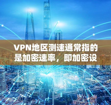 VPN地区测速通常指的是加密速率，即加密设备（如HE或AE）的传输速度。如果你在使用VPN时遇到了测速问题，可能是指加密速率不够快，尤其是在某些地区的网络环境下