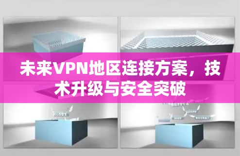 未来VPN地区连接方案，技术升级与安全突破