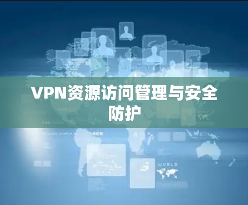 VPN资源访问管理与安全防护