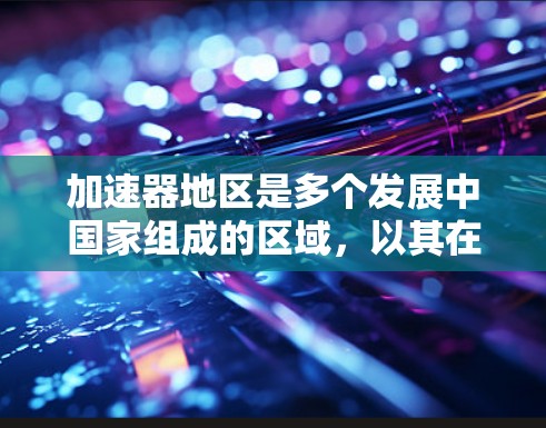 加速器地区是多个发展中国家组成的区域，以其在资源开发和国际合作方面具有重要地位。以下是关于加速器地区资源访问的详细分析