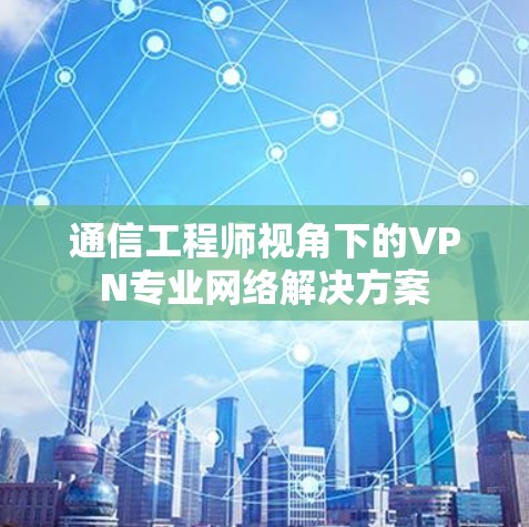 通信工程师视角下的VPN专业网络解决方案