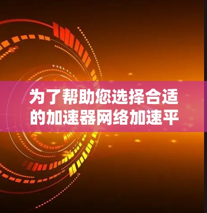 为了帮助您选择合适的加速器网络加速平台，以下是一些推荐和评价，供您参考