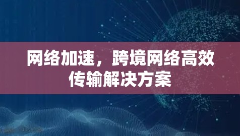 网络加速，跨境网络高效传输解决方案