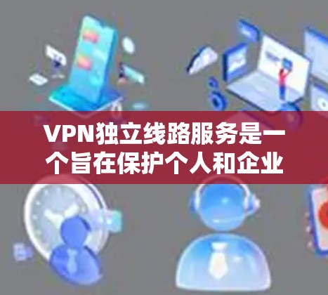 VPN独立线路服务是一个旨在保护个人和企业数据安全的网络连接技术。它通过加密数据传输，确保在多个地点之间保持数据的安全性和隐私性。以下是对该服务的详细总结