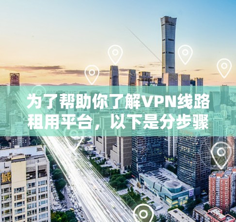 为了帮助你了解VPN线路租用平台，以下是分步骤的指南