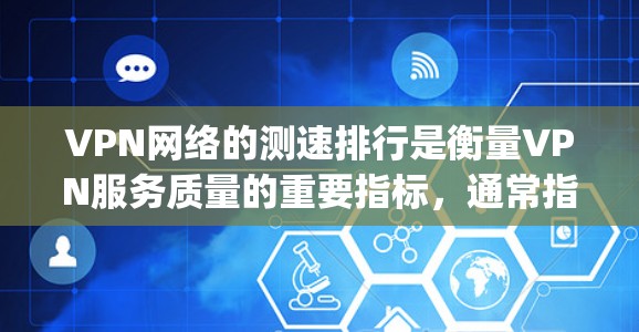 VPN网络的测速排行是衡量VPN服务质量的重要指标，通常指的是服务在特定测试条件下的带宽和连接速度。以下是一些 commonly used VPN网络测速排行的方法和数据来源，供参考
