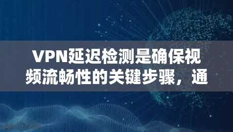VPN延迟检测是确保视频流畅性的关键步骤，通过使用延迟检测平台可以有效避免延迟问题。以下是一个结构化的总结，帮助您更好地理解和应用延迟检测平台