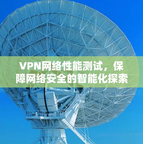 VPN网络性能测试，保障网络安全的智能化探索