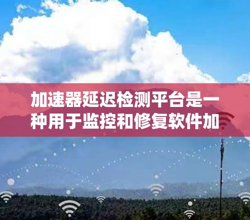 加速器延迟检测平台是一种用于监控和修复软件加速器延迟的系统，旨在保障用户使用的系统稳定性和性能。以下是关于该平台的详细总结