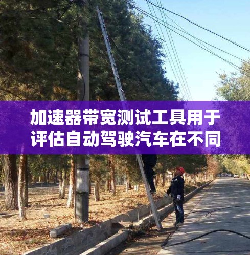 加速器带宽测试工具用于评估自动驾驶汽车在不同数据传输条件下的性能，确保其在带宽受限的环境中能够稳定运行。以下是详细的解释和步骤