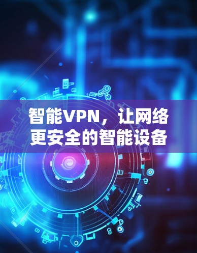 智能VPN，让网络更安全的智能设备