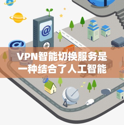 VPN智能切换服务是一种结合了人工智能和网络技术的VPN体验，通过算法自动识别和过滤新访问的网站，从而避免了传统VPN可能带来的隐私泄露和追踪风险。以下是关于智能切换服务的一些关键点和步骤