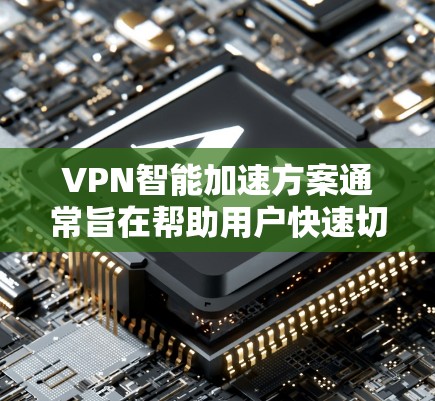 VPN智能加速方案通常旨在帮助用户快速切换到更高效或更安全的VPN服务，同时节省时间。以下是关于VPN智能加速方案的一些关键点和建议