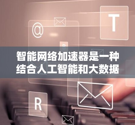 智能网络加速器是一种结合人工智能和大数据技术的网络优化工具，旨在通过自动调整和优化网络性能来提升计算机的运行效率。以下是对其详细的理解和总结