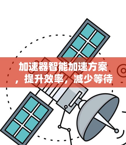 加速器智能加速方案，提升效率，减少等待