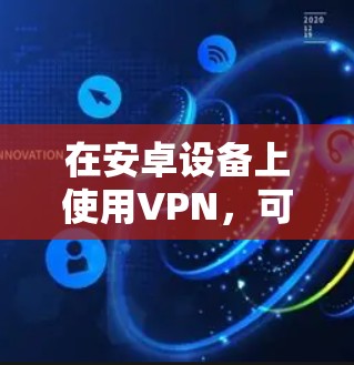 在安卓设备上使用VPN，可以通过以下步骤实现