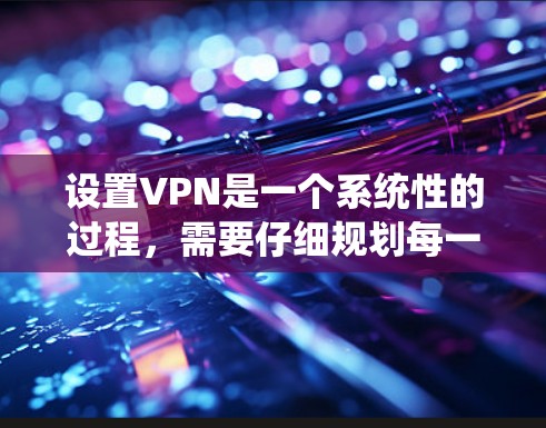 设置VPN是一个系统性的过程，需要仔细规划每一步以确保安全和正确。以下是一个详细且条理清晰的步骤指南，帮助您顺利设置VPN