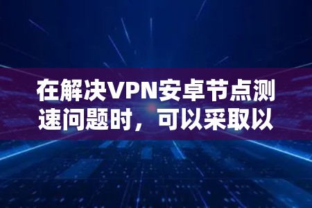 在解决VPN安卓节点测速问题时，可以采取以下步骤来优化配置和提升测速