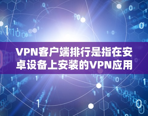 VPN客户端排行是指在安卓设备上安装的VPN应用程序的分类和排序。这些应用程序根据其安全性和兼容性特点，分为不同的类，以便用户可以根据自己的需求选择合适的应用。以下是常见的VPN客户端排行及其特点