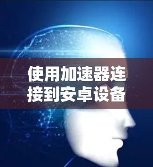 使用加速器连接到安卓设备是一个较为复杂的过程，但可以通过以下步骤逐步掌握