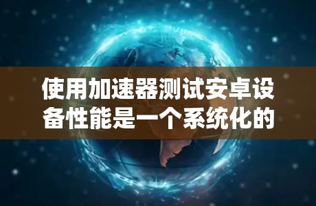 使用加速器测试安卓设备性能是一个系统化的过程，以下是一个清晰的指南，帮助您顺利完成测试