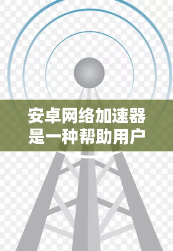 安卓网络加速器是一种帮助用户在手机上快速下载网络文件的软件工具。它通过自动下载、缓存下载等技术，利用手机的网络资源来提高下载效率。以下是关于安卓网络加速器的详细分析