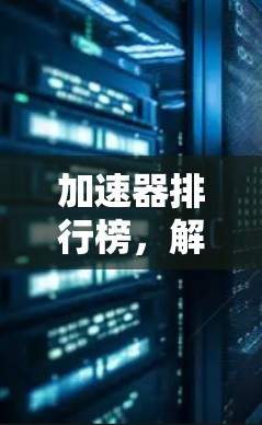 加速器排行榜，解析安卓客户端中的加速工具