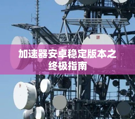 加速器安卓稳定版本之终极指南