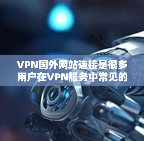 VPN国外网站连接是很多用户在VPN服务中常见的需求，以下是几种常见的国外网站和连接方法，供您参考