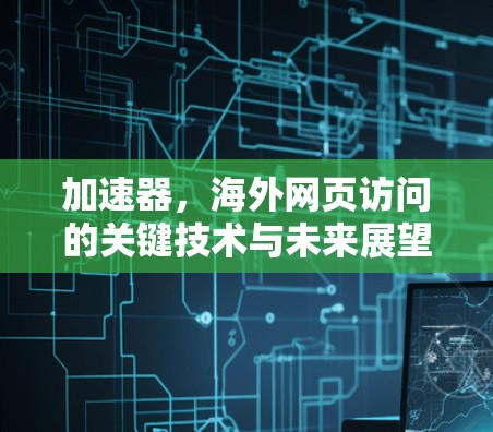 加速器，海外网页访问的关键技术与未来展望