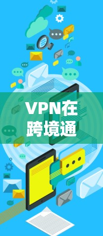 VPN在跨境通信中的应用多样，以下是详细的使用指南