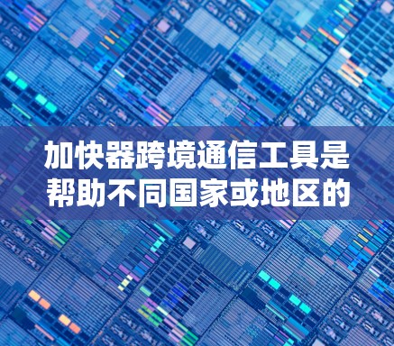加快器跨境通信工具是帮助不同国家或地区的用户之间进行通信和数据交换的工具。以下是关于这些工具的详细分析