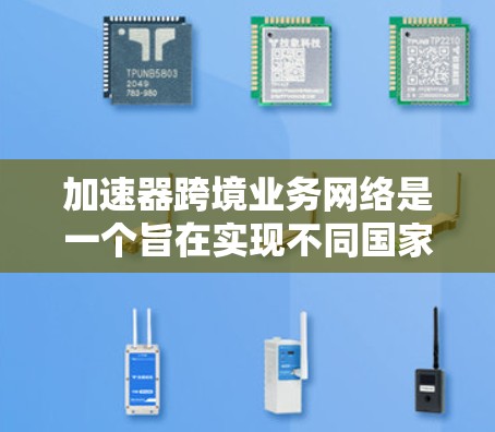 加速器跨境业务网络是一个旨在实现不同国家间高效协作的现代技术解决方案。通过整合大数据、云计算、人工智能等前沿技术，加速器可以帮助运营不同业务领域的公司，提升效率并降低成本。以下是对该领域的详细介绍