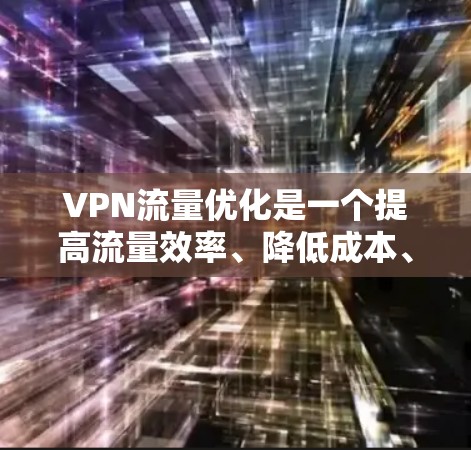 VPN流量优化是一个提高流量效率、降低成本、提升用户体验的重要环节。以下是一些常见的VPN流量优化方案和优化步骤，供您参考