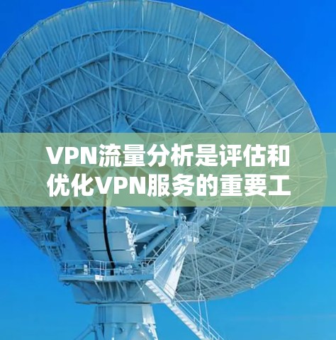 VPN流量分析是评估和优化VPN服务的重要工具，涵盖了多个关键方面，以下是对 VPN 流量分析的详细总结