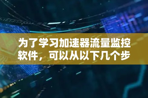 为了学习加速器流量监控软件，可以从以下几个步骤进行