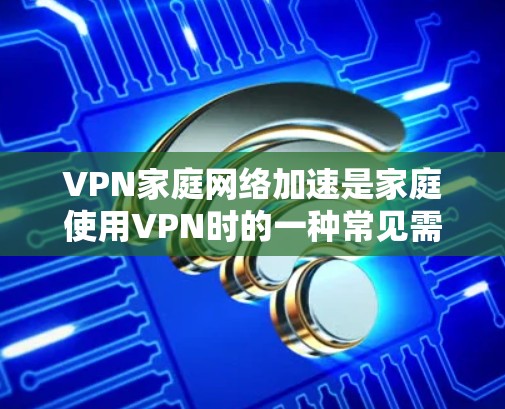 VPN家庭网络加速是家庭使用VPN时的一种常见需求，以下是几种常见的VPN加速方式