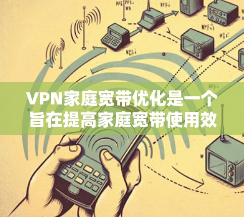 VPN家庭宽带优化是一个旨在提高家庭宽带使用效率和扩展访问范围的网络技术。以下是优化家庭宽带VPN的具体步骤和建议