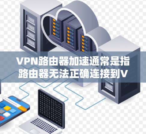 VPN路由器加速通常是指路由器无法正确连接到VPN网络，导致网络体验不佳。以下是解决VPN路由器加速的问题的步骤