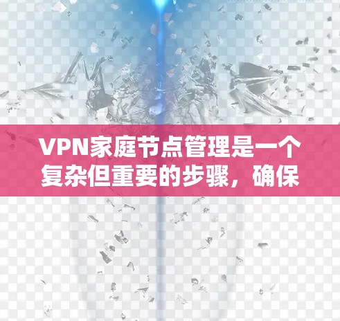 VPN家庭节点管理是一个复杂但重要的步骤，确保每个家庭成员都能安全访问VPN服务。以下是一个有条理的步骤指南