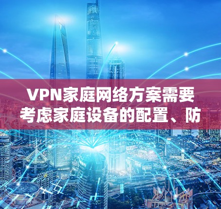 VPN家庭网络方案需要考虑家庭设备的配置、防火墙设置以及个人安全问题。以下是一个详细的步骤指南，帮助您顺利连接到VPN并解决家庭网络问题