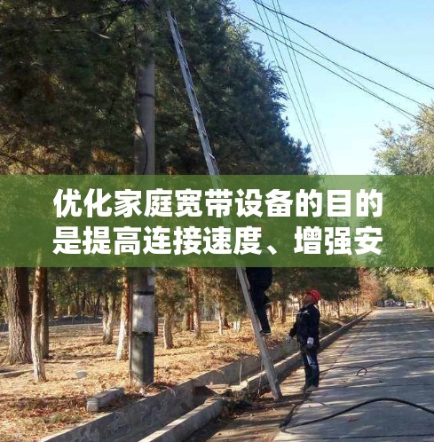 优化家庭宽带设备的目的是提高连接速度、增强安全性和稳定性。以下是一些常见的家庭宽带优化步骤，适用于大多数家庭宽带设置