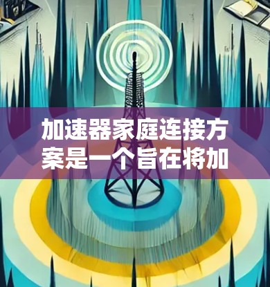 加速器家庭连接方案是一个旨在将加速器与家庭网络设备连接，以提升家庭网络的性能和可靠性。以下是该方案的详细说明