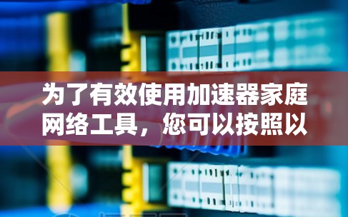 为了有效使用加速器家庭网络工具，您可以按照以下步骤进行