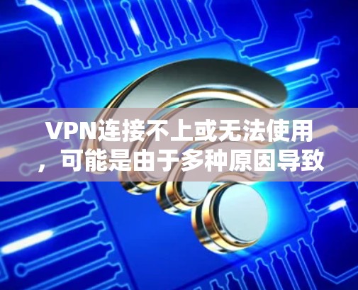 VPN连接不上或无法使用，可能是由于多种原因导致的。以下是一些可能的原因和解决方案