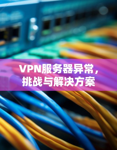 VPN服务器异常，挑战与解决方案