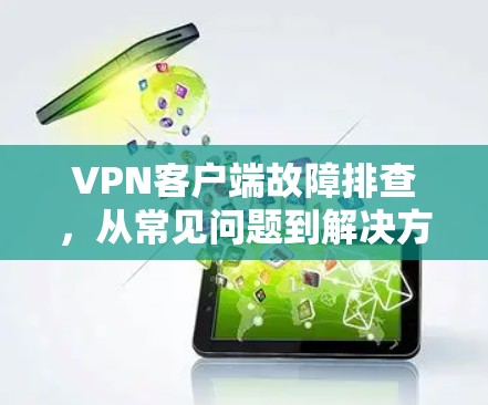 VPN客户端故障排查，从常见问题到解决方案