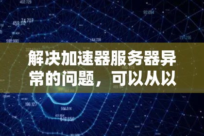 解决加速器服务器异常的问题，可以从以下几个方面进行排查和解决