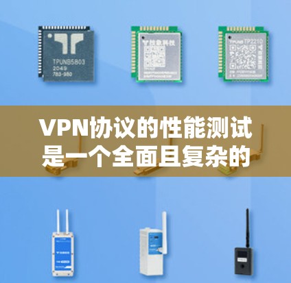 VPN协议的性能测试是一个全面且复杂的过程，旨在评估其在安全性和可靠性的方面。以下是一个有条理的总结，涵盖了关键点和步骤